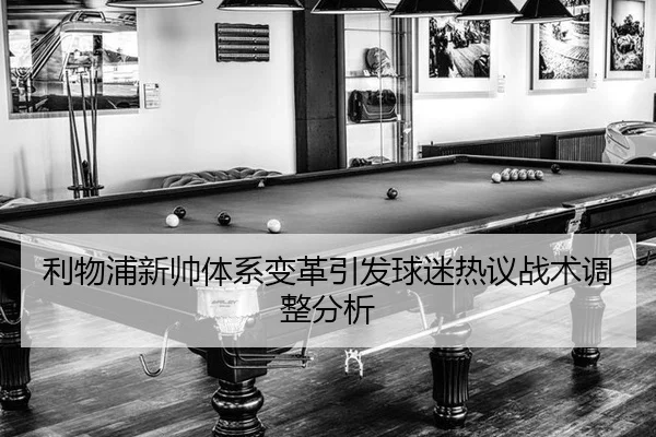 利物浦新帅体系变革引发球迷热议战术调整分析