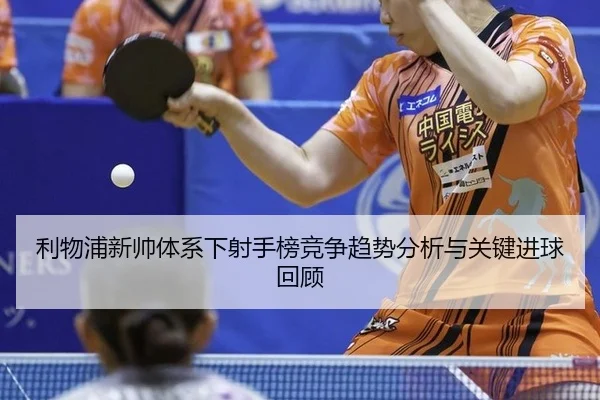 利物浦新帅体系下射手榜竞争趋势分析与关键进球回顾